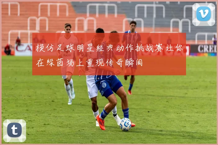 模仿足球明星经典动作挑战赛让你在绿茵场上重现传奇瞬间