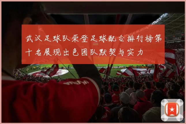 武汉足球队荣登足球配合排行榜第十名展现出色团队默契与实力