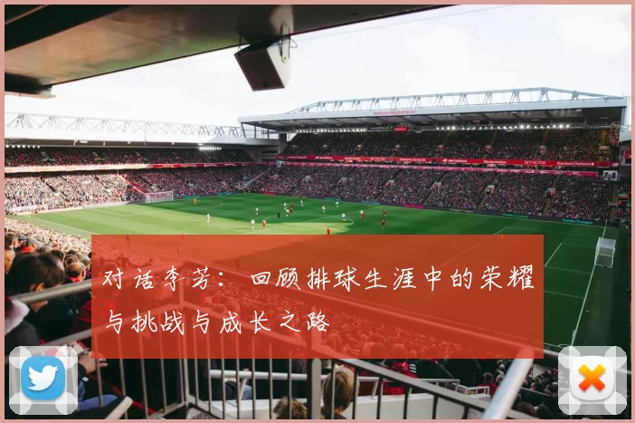 对话李芳：回顾排球生涯中的荣耀与挑战与成长之路