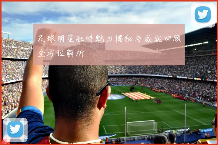 足球明星独特魅力揭秘与成就回顾全方位解析