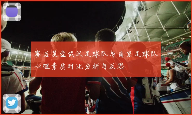 赛后复盘武汉足球队与南京足球队心理素质对比分析与反思