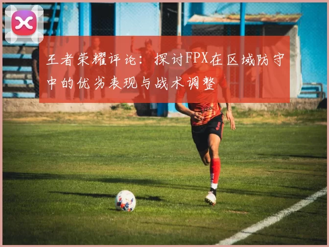 王者荣耀评论：探讨FPX在区域防守中的优劣表现与战术调整