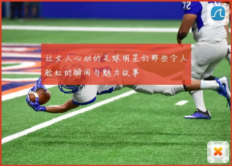 让女人心动的足球明星们那些令人脸红的瞬间与魅力故事