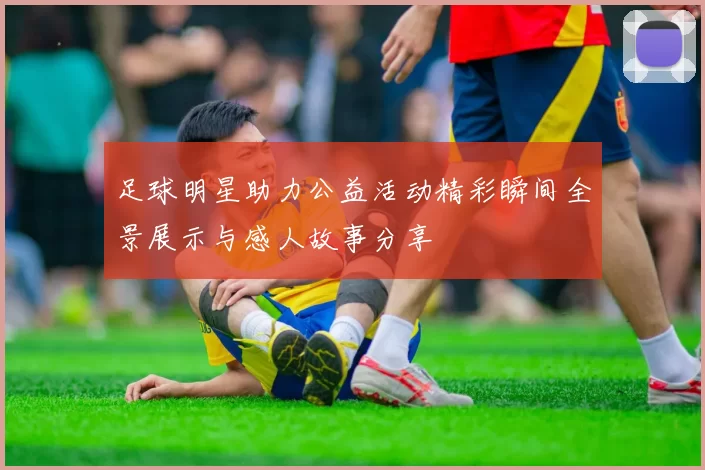 足球明星助力公益活动精彩瞬间全景展示与感人故事分享