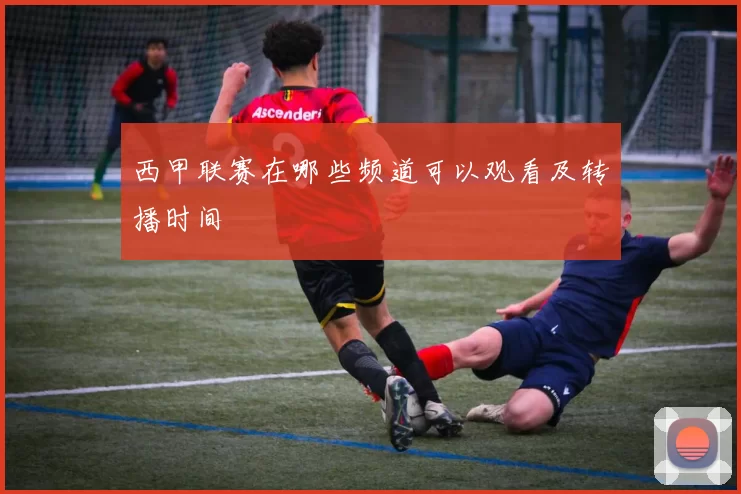 西甲联赛在哪些频道可以观看及转播时间