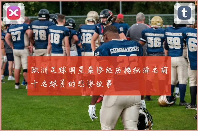 欧洲足球明星最惨经历揭秘排名前十名球员的悲惨故事