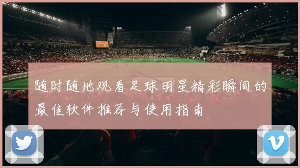 随时随地观看足球明星精彩瞬间的最佳软件推荐与使用指南