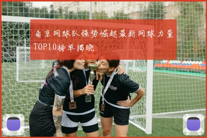南京网球队强势崛起最新网球力量TOP10榜单揭晓