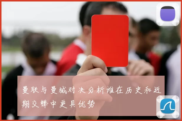 曼联与曼城对决分析谁在历史和近期交锋中更具优势