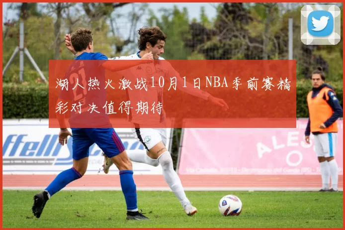 湖人热火激战10月1日NBA季前赛精彩对决值得期待