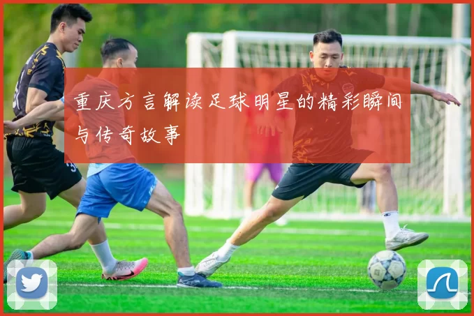 重庆方言解读足球明星的精彩瞬间与传奇故事