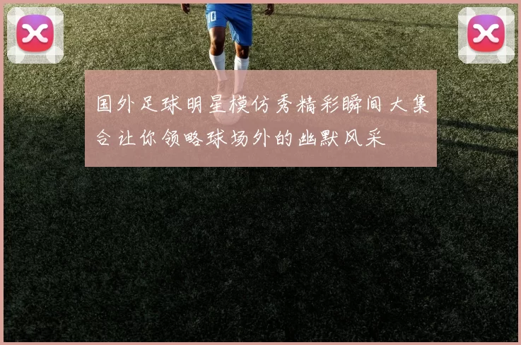 国外足球明星模仿秀精彩瞬间大集合让你领略球场外的幽默风采