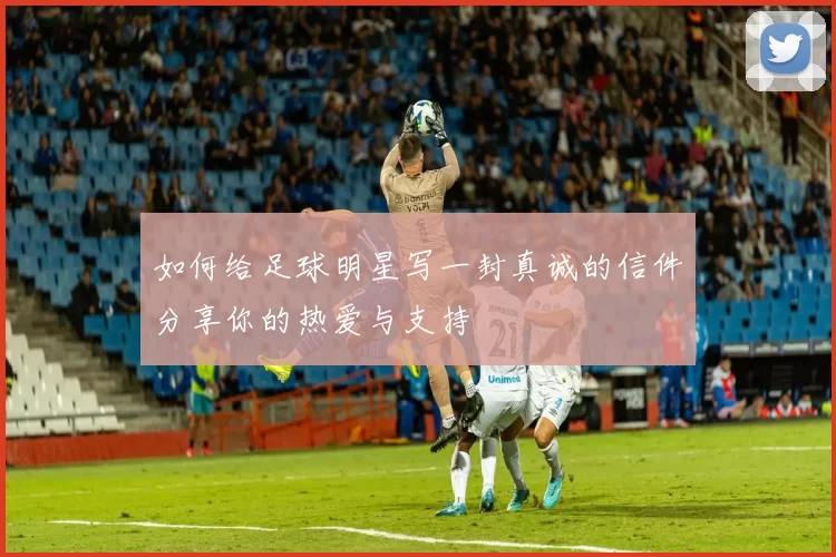 如何给足球明星写一封真诚的信件分享你的热爱与支持