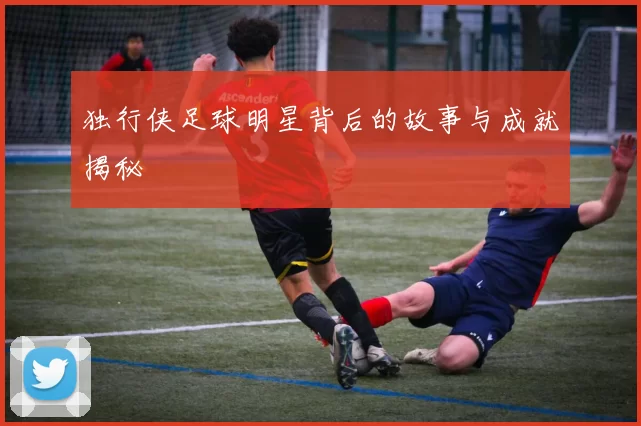 独行侠足球明星背后的故事与成就揭秘