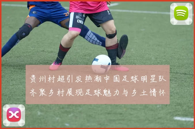 贵州村超引发热潮中国足球明星队齐聚乡村展现足球魅力与乡土情怀