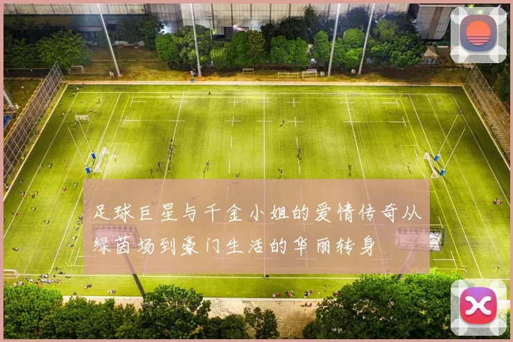 足球巨星与千金小姐的爱情传奇从绿茵场到豪门生活的华丽转身