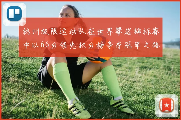 杭州极限运动队在世界攀岩锦标赛中以66分领先积分榜争夺冠军之路开启