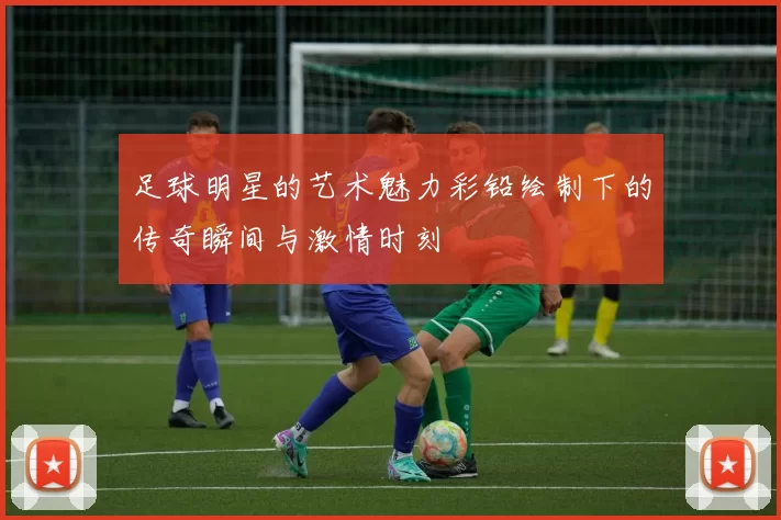 足球明星的艺术魅力彩铅绘制下的传奇瞬间与激情时刻