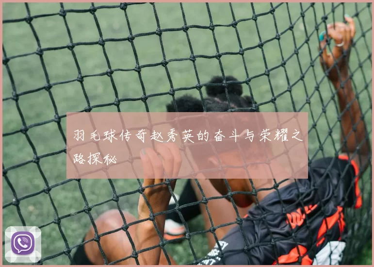 羽毛球传奇赵秀英的奋斗与荣耀之路探秘
