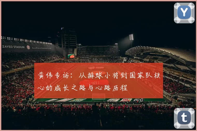 黄伟专访：从排球小将到国家队核心的成长之路与心路历程