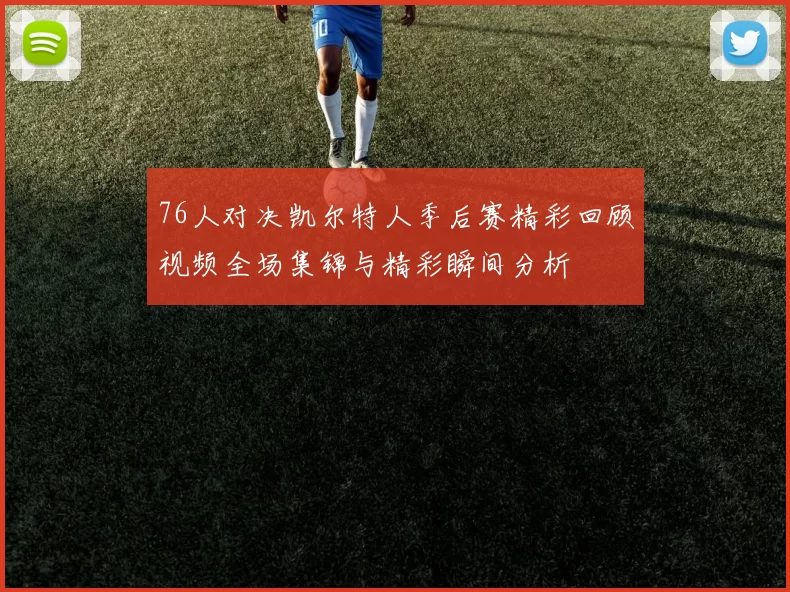76人对决凯尔特人季后赛精彩回顾视频全场集锦与精彩瞬间分析