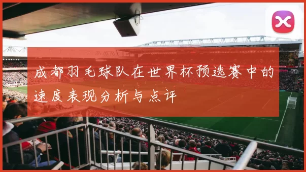 成都羽毛球队在世界杯预选赛中的速度表现分析与点评