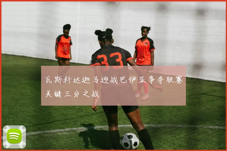 瓦斯科达迦马迎战巴伊亚争夺联赛关键三分之战