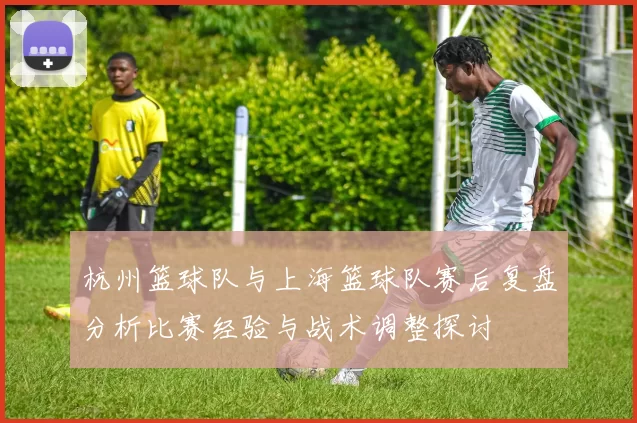 杭州篮球队与上海篮球队赛后复盘分析比赛经验与战术调整探讨