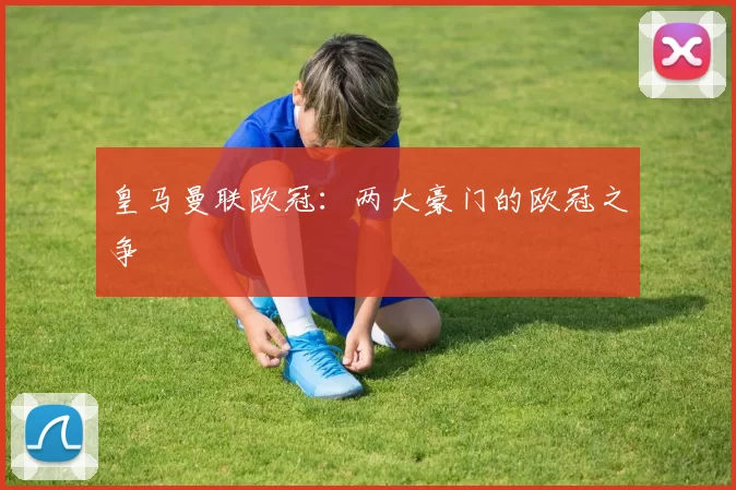 皇马曼联欧冠：两大豪门的欧冠之争