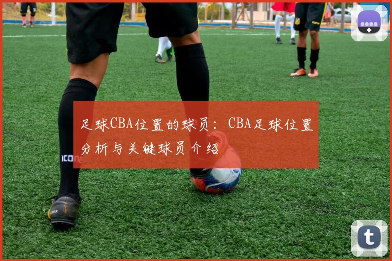 足球CBA位置的球员：CBA足球位置分析与关键球员介绍