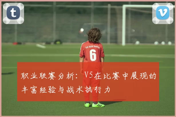 职业联赛分析：V5在比赛中展现的丰富经验与战术执行力