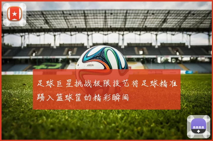 足球巨星挑战极限技艺将足球精准踢入篮球筐的精彩瞬间