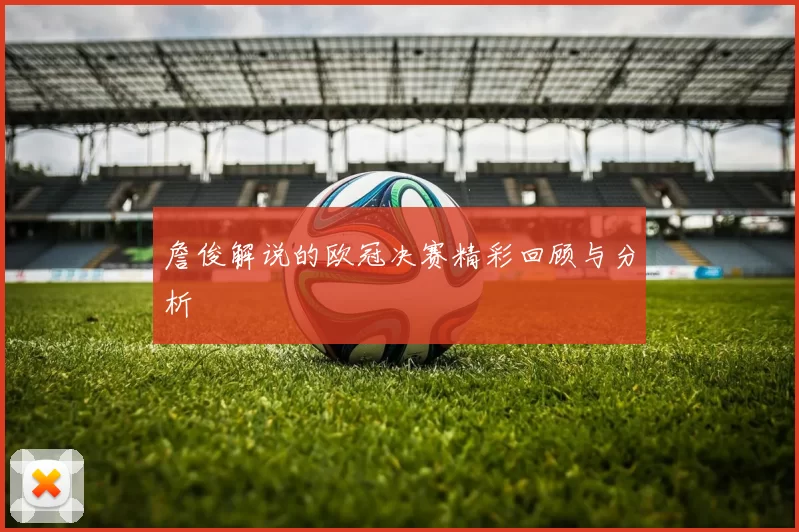 詹俊解说的欧冠决赛精彩回顾与分析