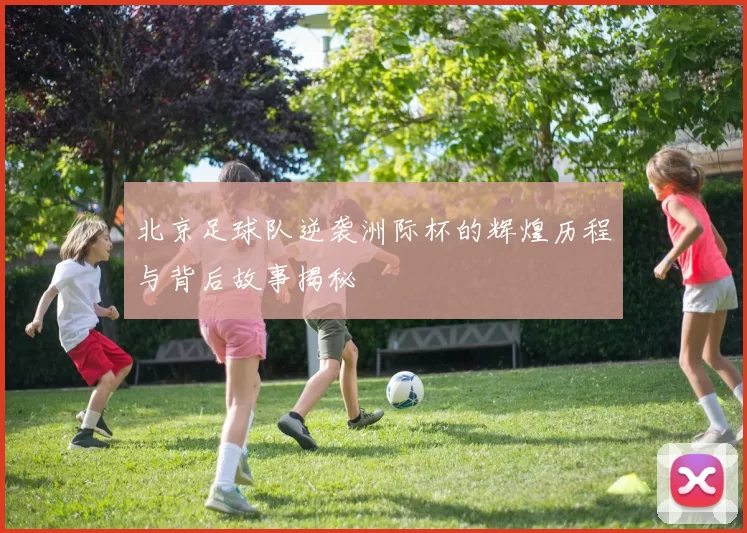 北京足球队逆袭洲际杯的辉煌历程与背后故事揭秘