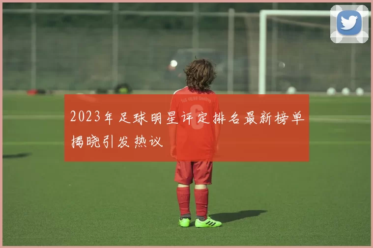 2023年足球明星评定排名最新榜单揭晓引发热议