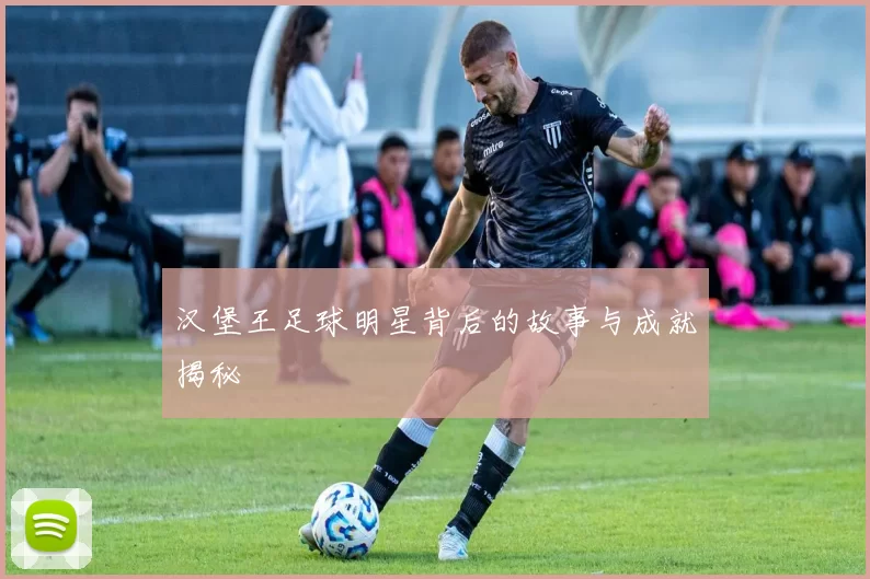 汉堡王足球明星背后的故事与成就揭秘