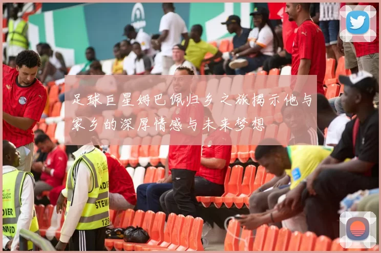 足球巨星姆巴佩归乡之旅揭示他与家乡的深厚情感与未来梦想