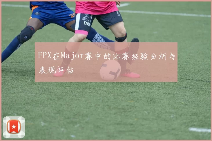 FPX在Major赛中的比赛经验分析与表现评估