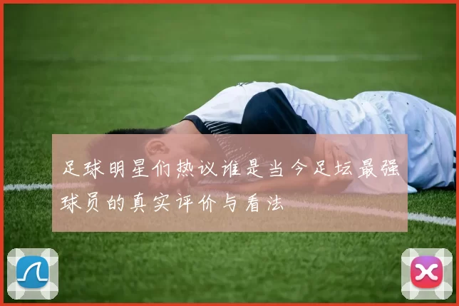 足球明星们热议谁是当今足坛最强球员的真实评价与看法