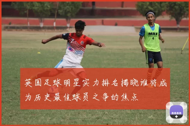 英国足球明星实力排名揭晓谁将成为历史最佳球员之争的焦点