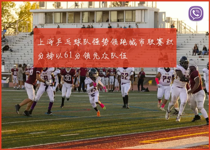 上海乒乓球队强势领跑城市联赛积分榜以61分领先众队伍