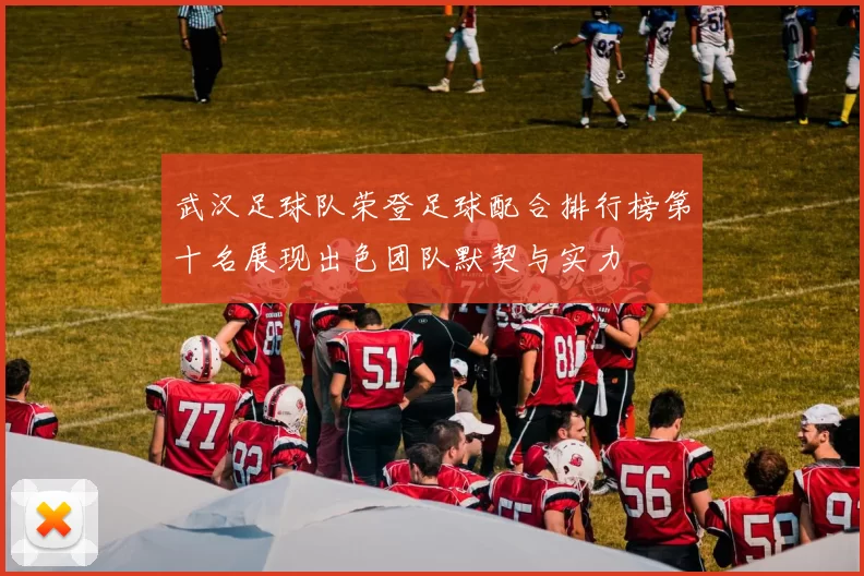 武汉足球队荣登足球配合排行榜第十名展现出色团队默契与实力
