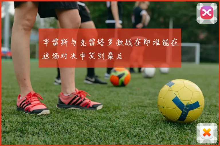 华雷斯与克雷塔罗激战在即谁能在这场对决中笑到最后