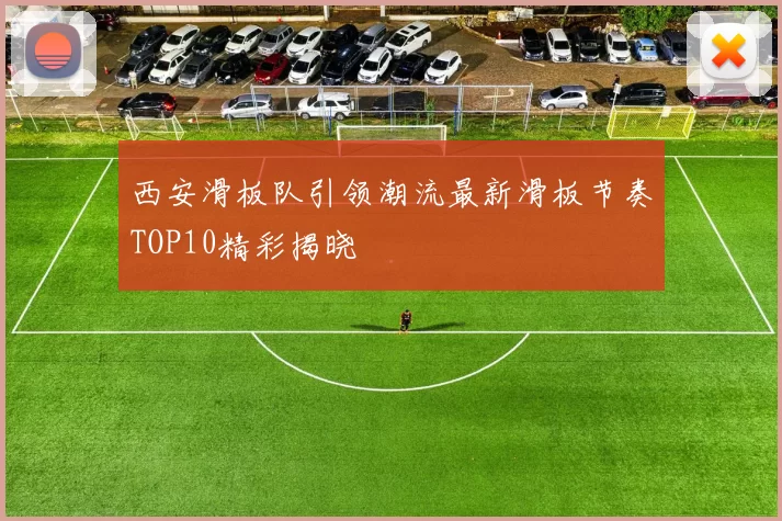 西安滑板队引领潮流最新滑板节奏TOP10精彩揭晓