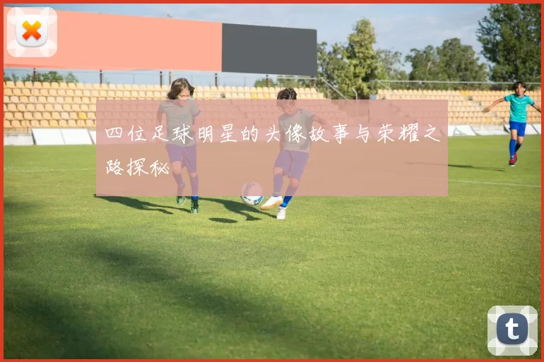 四位足球明星的头像故事与荣耀之路探秘
