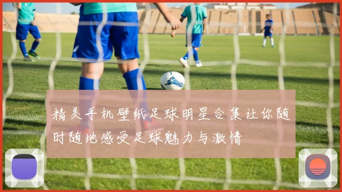 精美手机壁纸足球明星合集让你随时随地感受足球魅力与激情