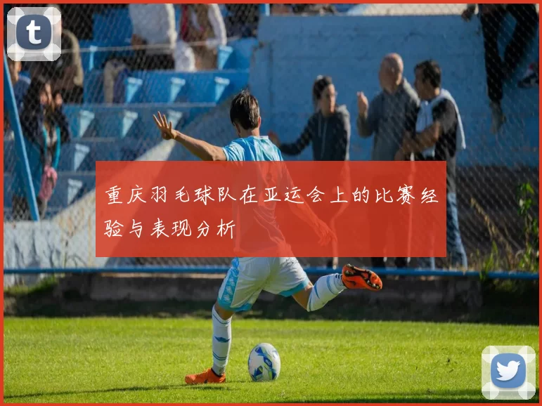 重庆羽毛球队在亚运会上的比赛经验与表现分析
