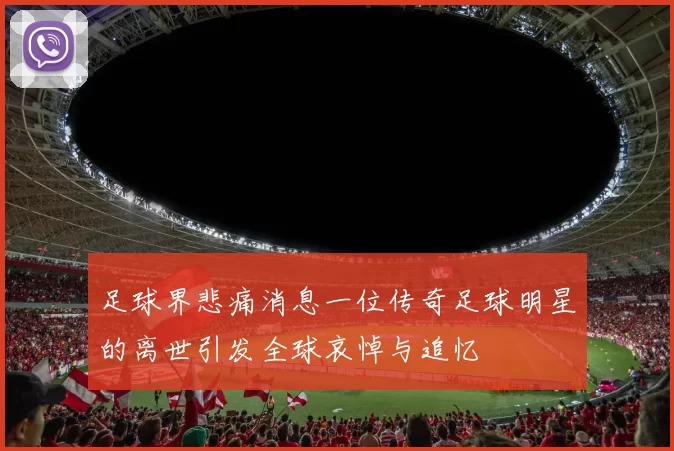 足球界悲痛消息一位传奇足球明星的离世引发全球哀悼与追忆