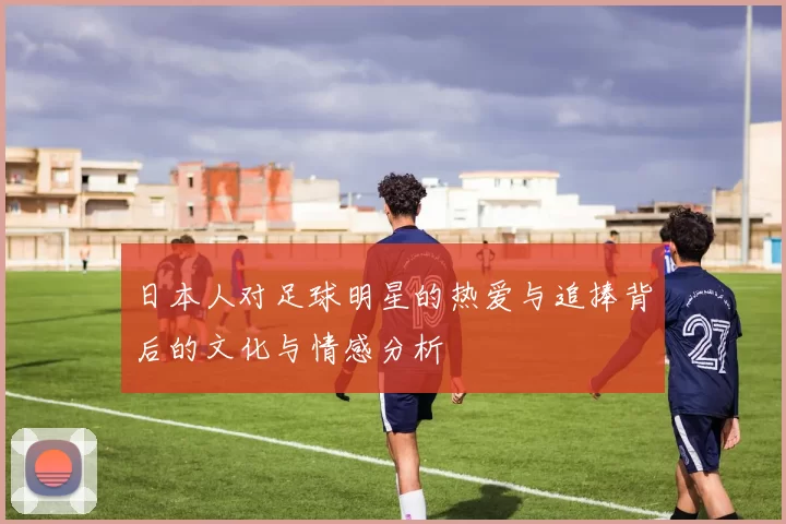 日本人对足球明星的热爱与追捧背后的文化与情感分析