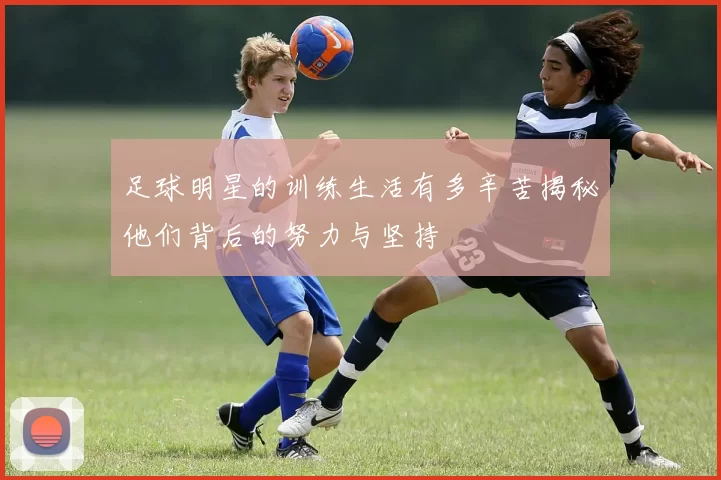 足球明星的训练生活有多辛苦揭秘他们背后的努力与坚持